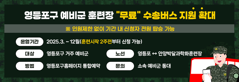 영등포구 예비군 훈련장 무료 수송버스 지원 확대

운영기간: 2025.3. ~ 12월(훈련시작 2주전부터 신청 가능)
대상: 영등포구 거주 예비군
노선: 영등포 ↔ 안양박달과학화훈련장
방법: 영등포구홈페이지 통합예약
문의: 소속 예비군 동대