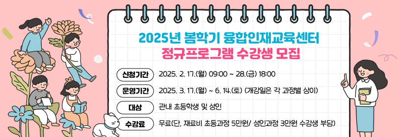 2025년 봄학기 융합인재교육센터 정규프로그램 수강생 모집

신청기간: 2025. 2. 17.(월) 09:00 ~ 28.(금) 18:00
운영기간: 2024. 3. 17.(월) ~ 6. 14.(토) (개강일은 각 과정별 상이)
대상: 관내 초등학생 및 성인
수강료: 무료(단, 재료비 초등과정 5만원/ 성인과정 3만원 수강생 부담)