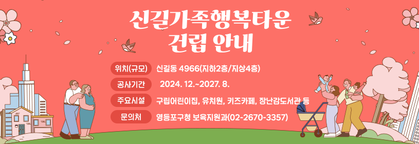 신길가족행복타운 건립안내

위치(규모): 신길동 4966(지하2층/지상4층)
공사기간: 2024. 12.~2027. 8.
주요시설: 구립어린이집, 유치원, 키즈카페, 장난감도서관 등
문의처: 영등포구청 보육지원과(02-2670-3357)