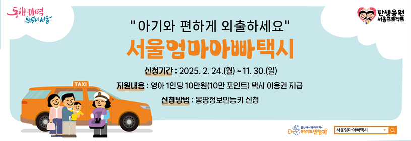 "아기와 편하게 외출하세요"
서울엄마아빠택시

신청기간: 2025. 2. 24.(월) ~ 11. 30.(일)
지원내용: 영아 1인당 10만원(10만 포인트) 택시 이용권 지급
신청방법: 몽땅정보만능키 신청