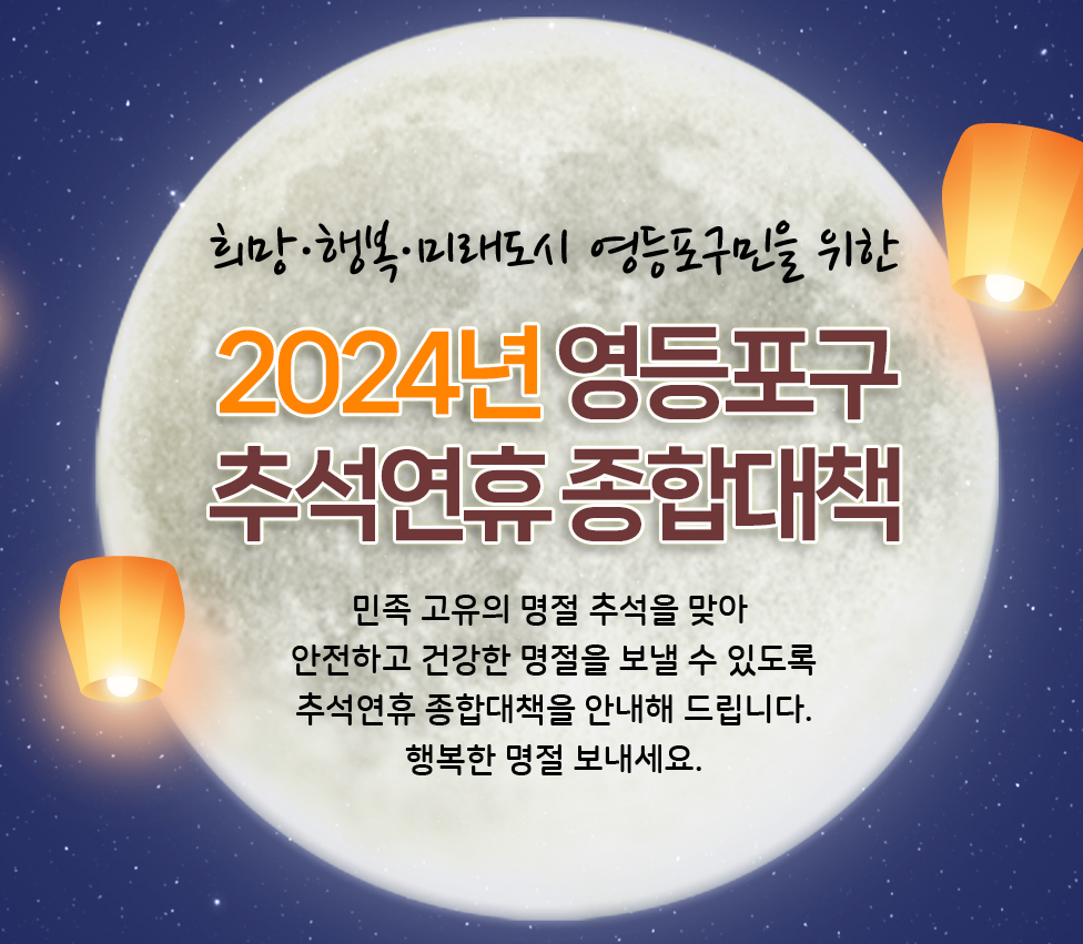 희망·행복·미래도시 영등포구민을 위한 2024년 영등포구 추석연휴 종합대책. 민족 고유의 명절 추석을 맞아 안전하고 건강한 명절을 보낼 수 있도록 추석연휴 종합대책을 안내해 드립니다. 행복한 명절 보내세요.